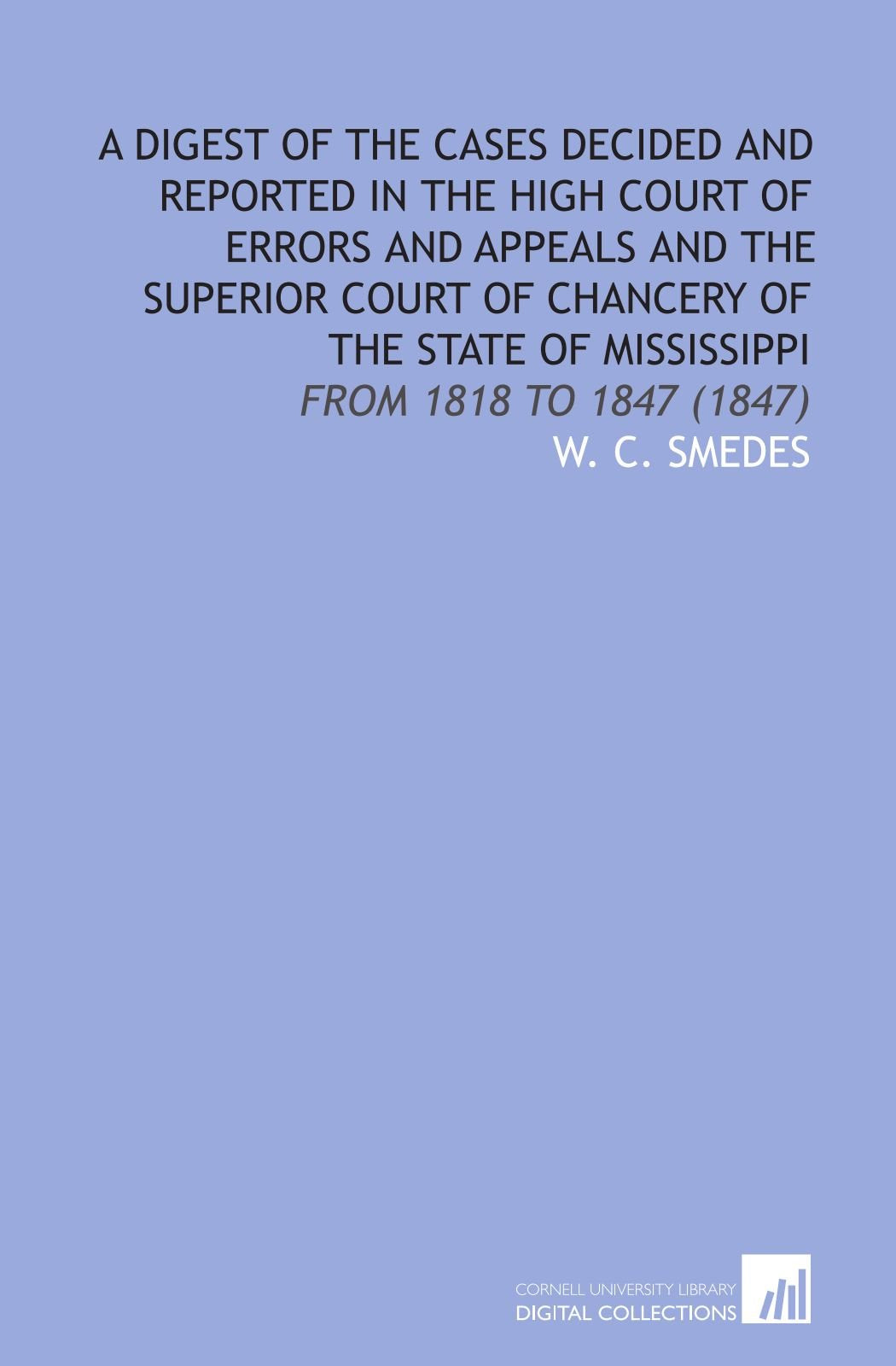 A Digest of the Cases Decided and Reported in the High Court of Errors and Appeals and the Superior Court of Chancery of the State of Mississippi: From 1818 to 1847 (1847) Law