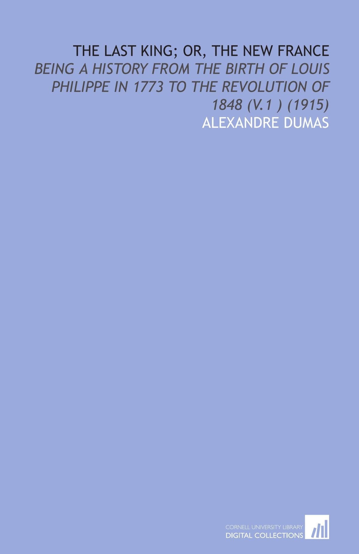 The Last King; or, the New France: Being a History From the Birth of Louis Philippe in 1773 to the Revolution of 1848 (V.1 ) (1915) Books