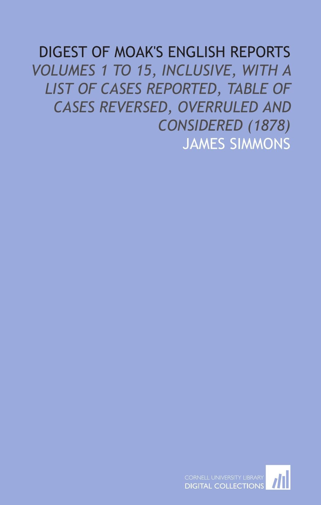 Digest of Moak's English Reports: Volumes 1 to 15, Inclusive, With a List of Cases Reported, Table of Cases Reversed, Overruled and Considered (1878) Law