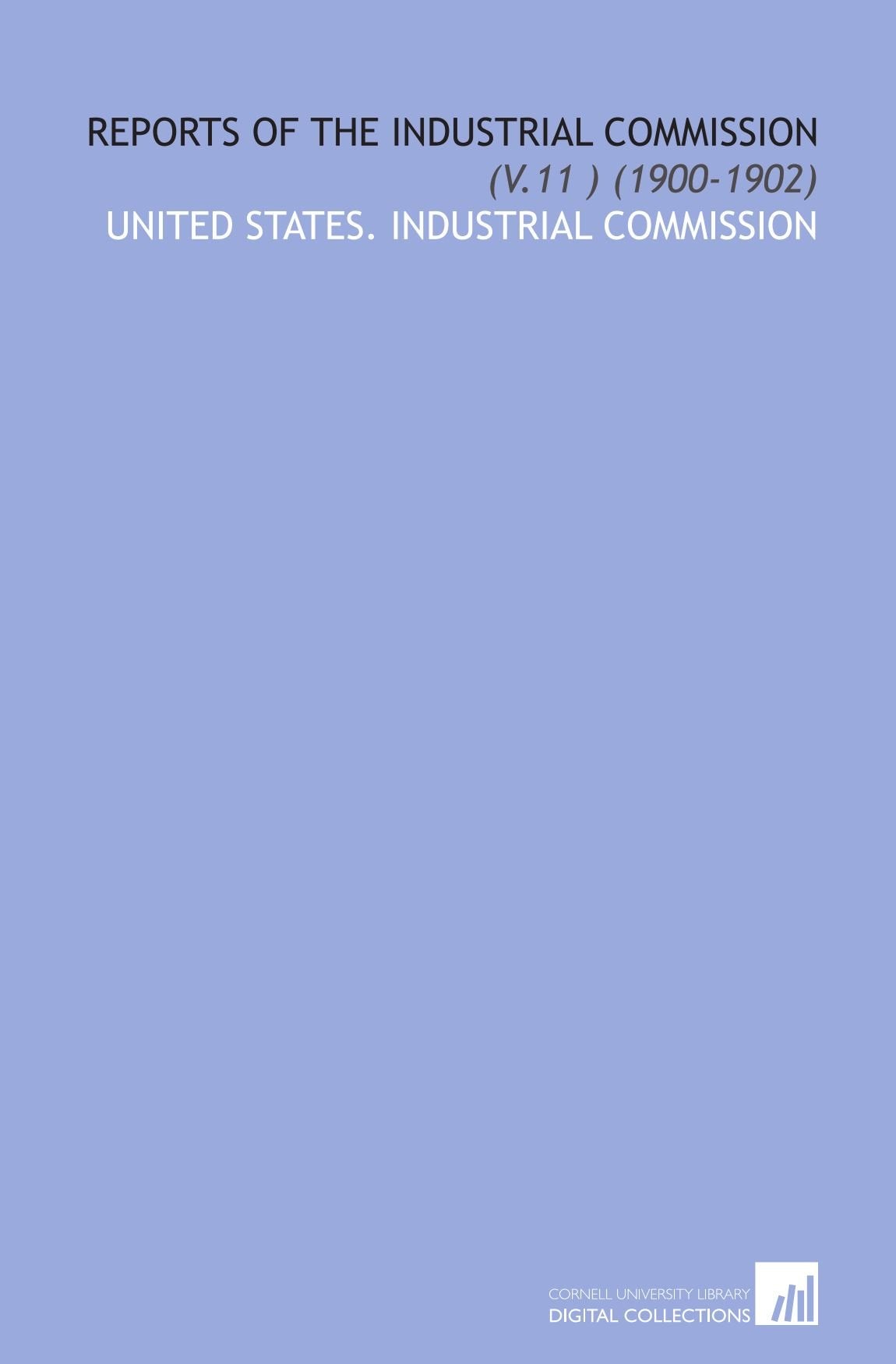 Reports of the Industrial Commission: (V.11 ) (1900-1902) Books