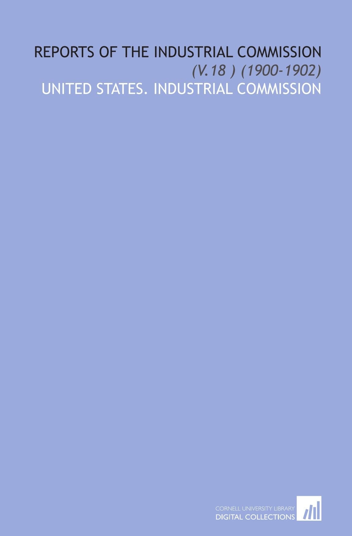 Reports of the Industrial Commission: (V.18 ) (1900-1902) Books
