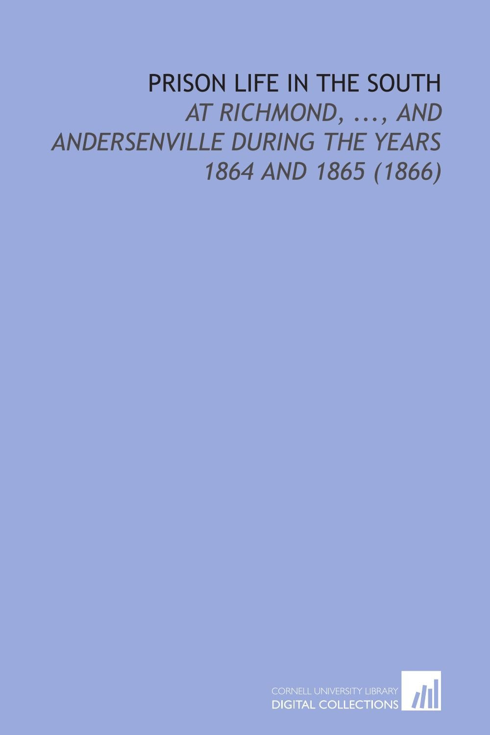 Prison Life in the South: At Richmond, ..., and Andersenville During the Years 1864 and 1865 (1866) Politics & History