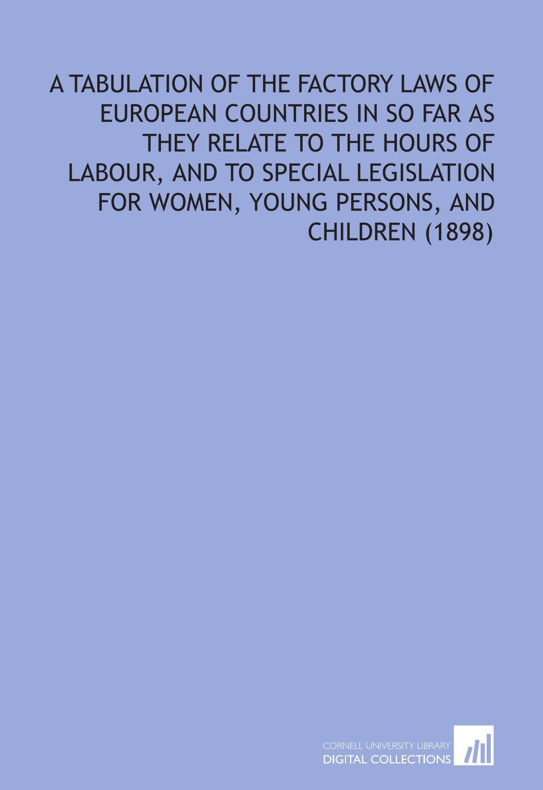 A Tabulation of the Factory Laws of European Countries in So Far as They Relate to the Hours of Labour, and to Special Legislation for Women, Young Persons, and Children (1898) Books