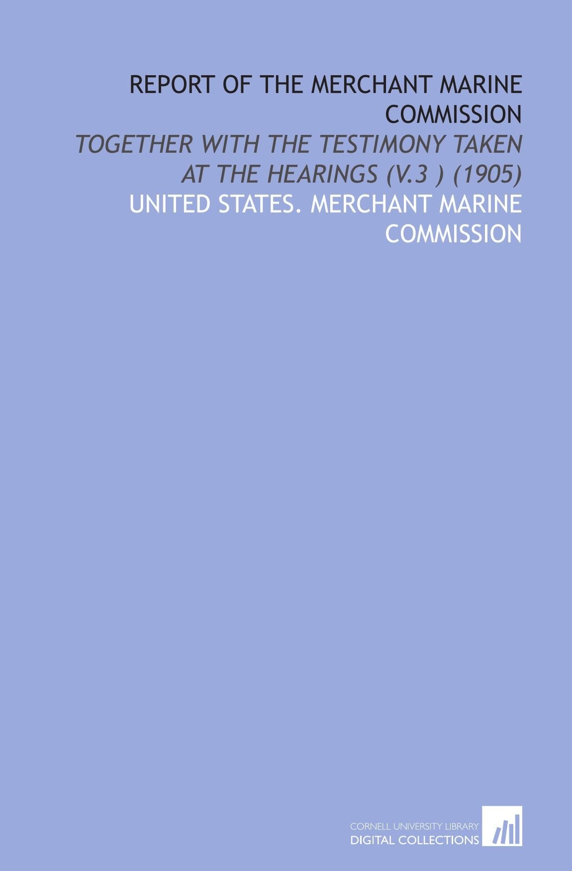 Report of the Merchant Marine Commission: Together With the Testimony Taken at the Hearings (V.3 ) (1905) Social Sciences