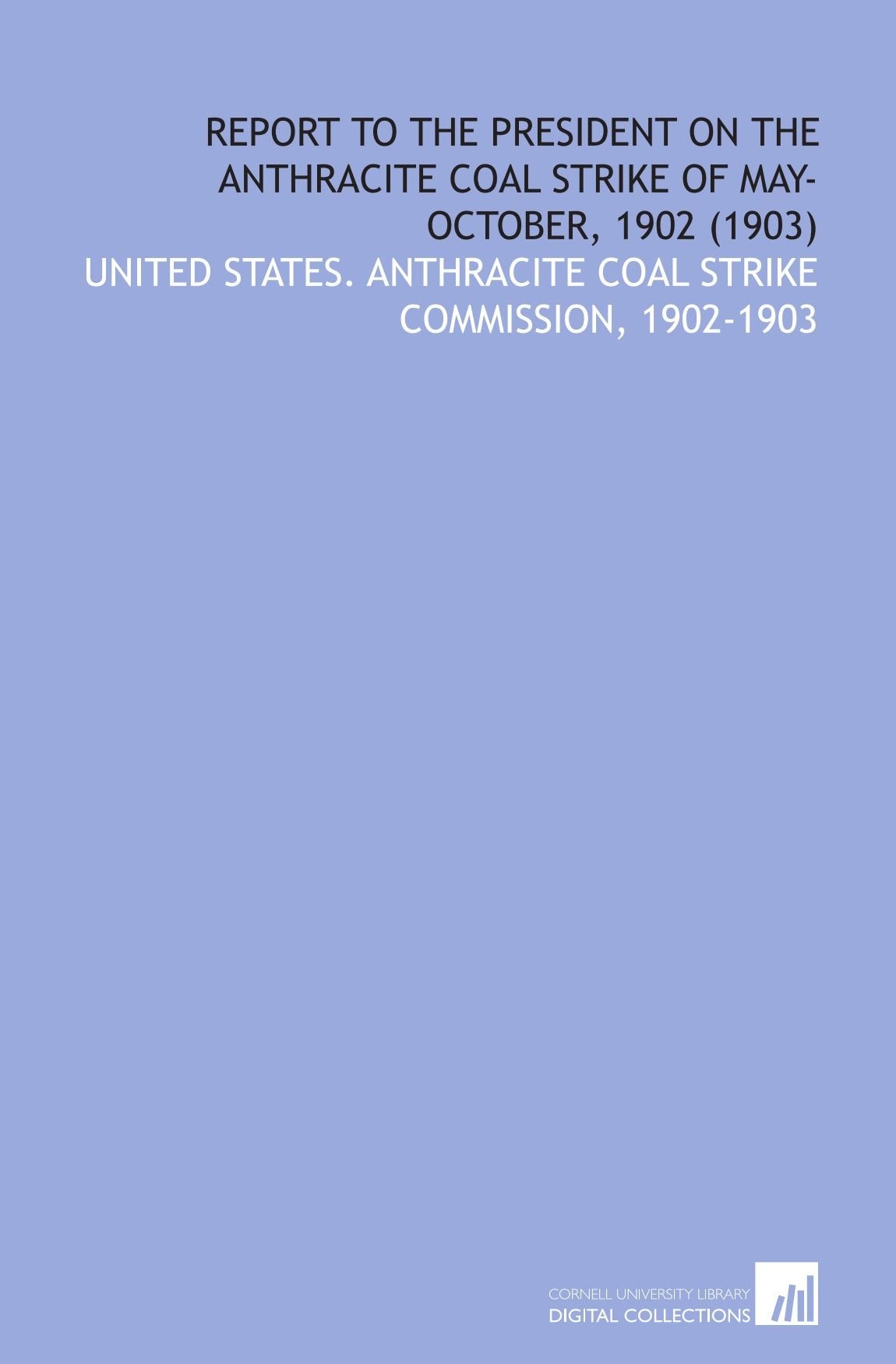Report to the President on the Anthracite Coal Strike of May-October, 1902 (1903) Social Sciences