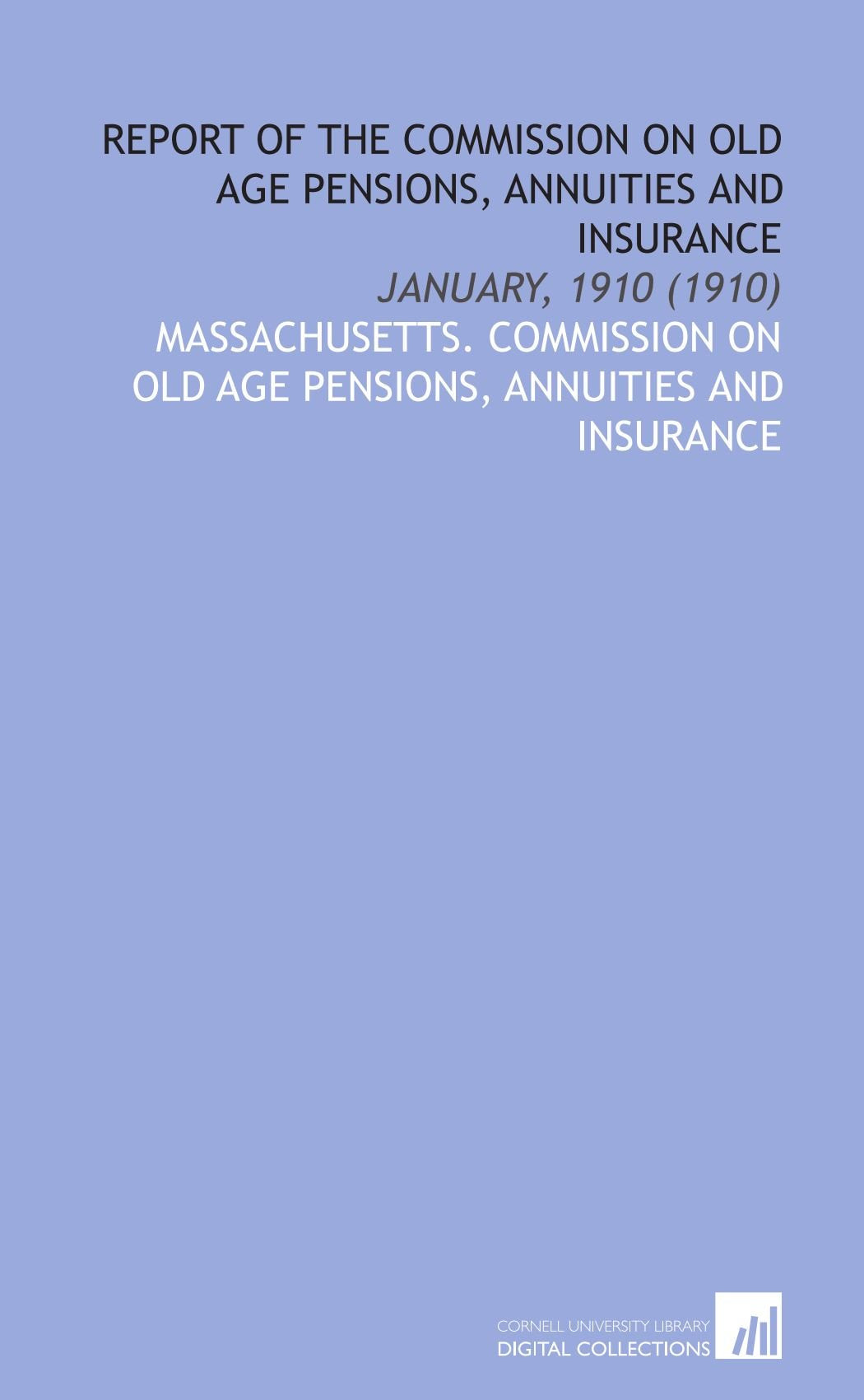 Report of the Commission on Old Age Pensions, Annuities and Insurance: January, 1910 (1910) Social Sciences
