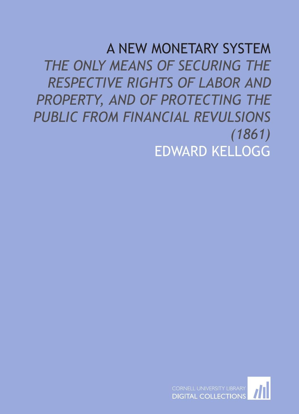 A New Monetary System: The Only Means of Securing the Respective Rights of Labor and Property, and of Protecting the Public From Financial Revulsions (1861) Social Sciences
