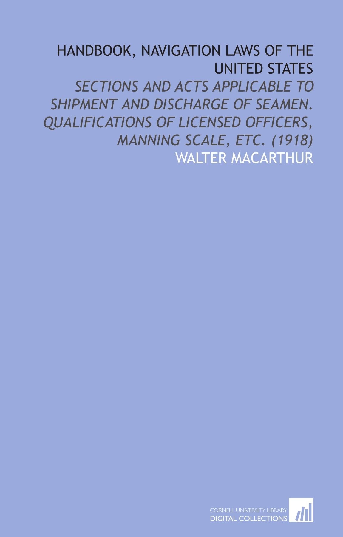 Handbook, Navigation Laws of the United States: Sections and Acts Applicable to Shipment and Discharge of Seamen. Qualifications of Licensed Officers, Manning Scale, Etc. (1918) Books