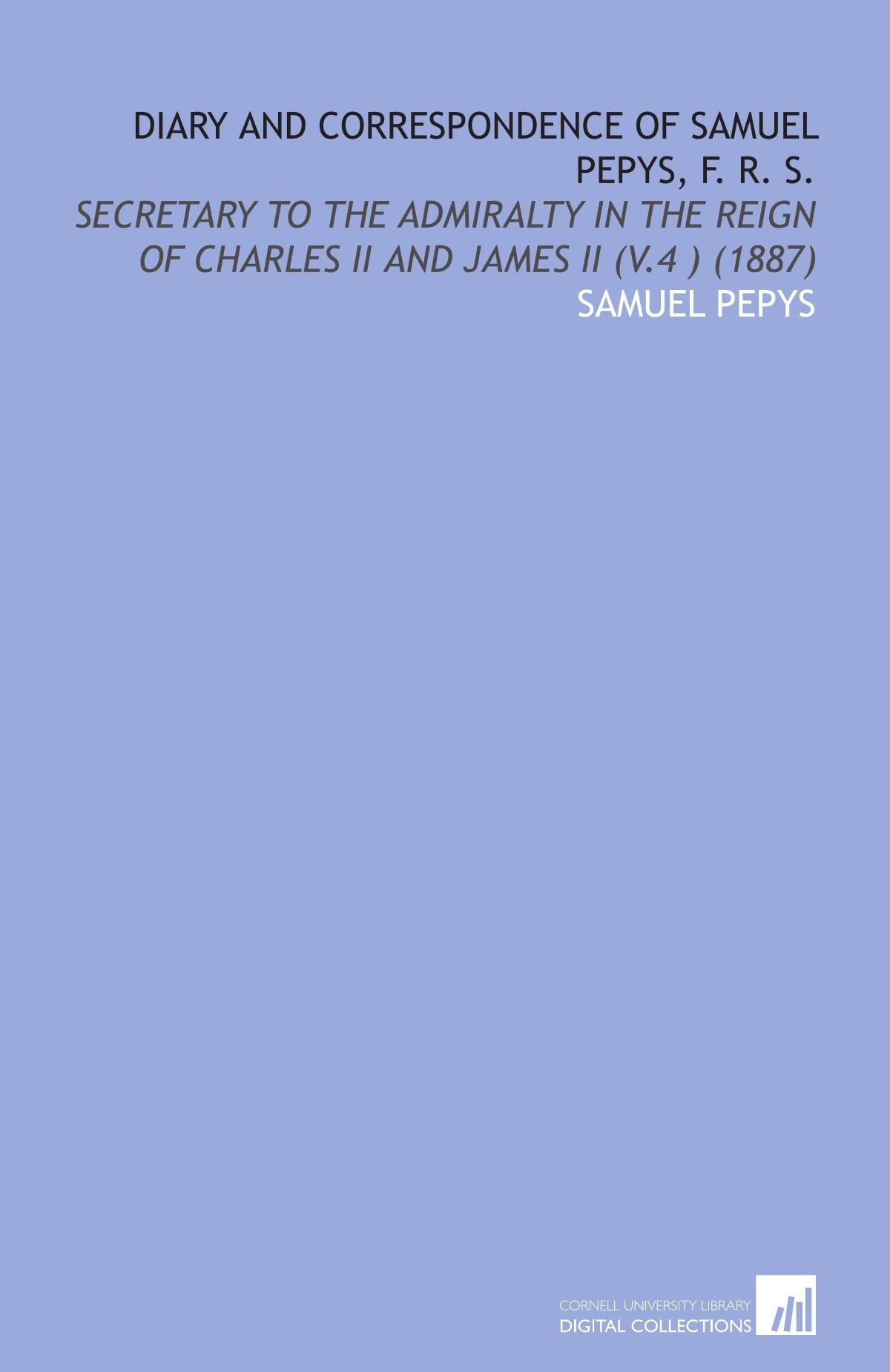 Diary and Correspondence of Samuel Pepys, F. R. S.: Secretary to the Admiralty in the Reign of Charles Ii and James Ii (V.4 ) (1887) book
