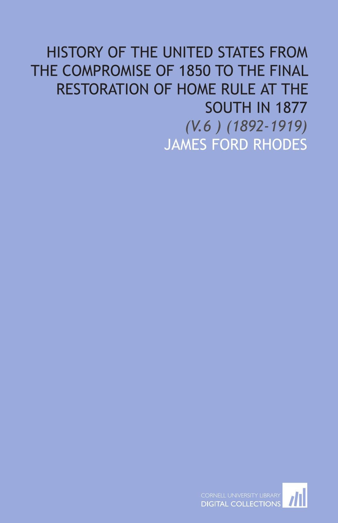 History of the United States From the Compromise of 1850 to the Final Restoration of Home Rule at the South in 1877: (V.6 ) (1892-1919) Books