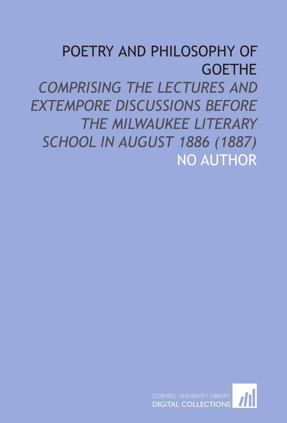 Poetry and Philosophy of Goethe: Comprising the Lectures and Extempore Discussions Before the Milwaukee Literary School in August 1886 (1887) Books