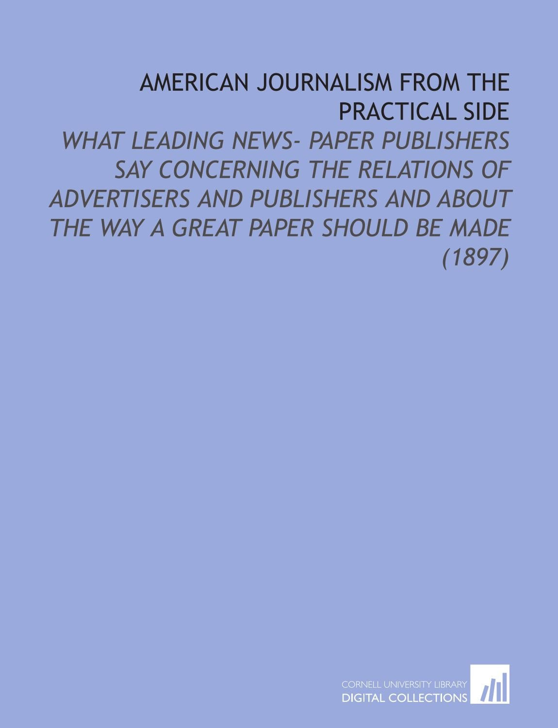 American Journalism From the Practical Side: What Leading News- Paper Publishers Say Concerning the Relations of Advertisers and Publishers and About the Way a Great Paper Should Be Made (1897) Books
