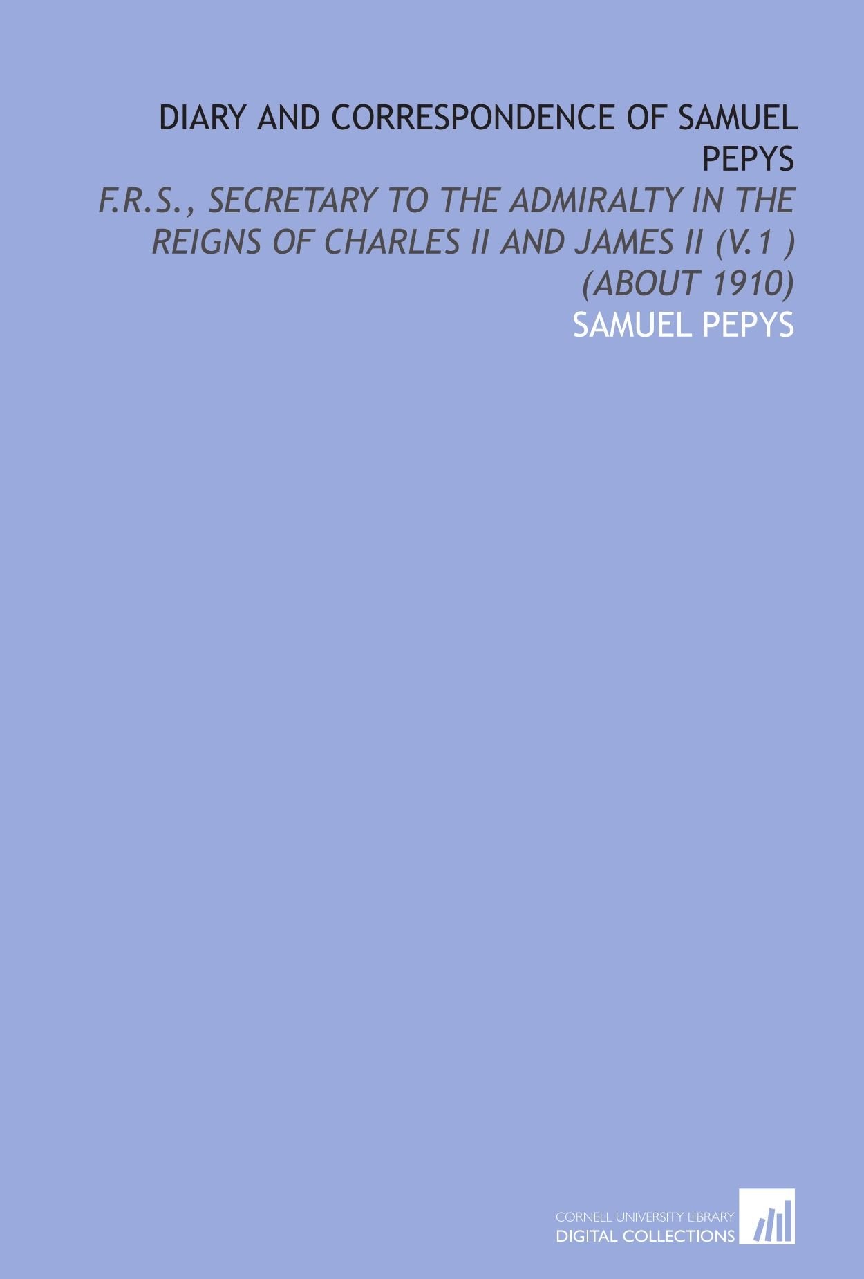 Diary and Correspondence of Samuel Pepys: F.R.S., Secretary to the Admiralty in the Reigns of Charles Ii and James Ii (V.1 ) (About 1910) book