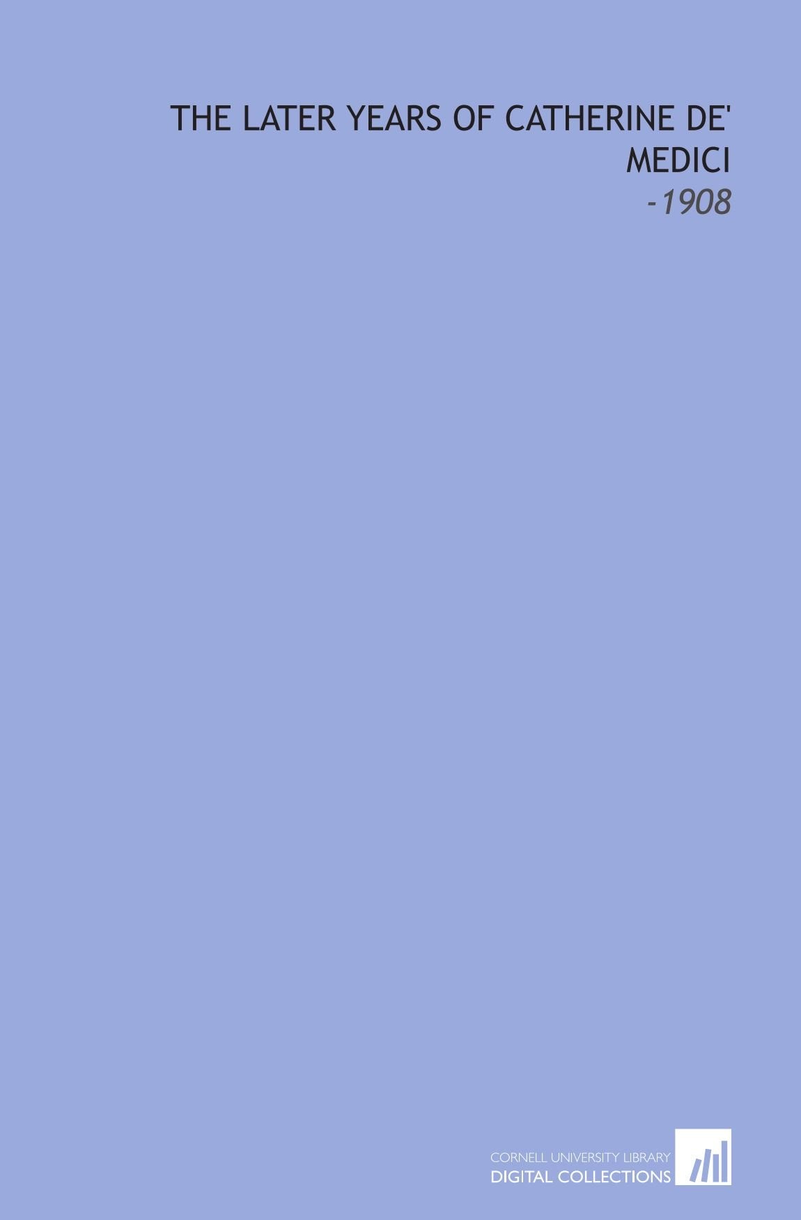 The Later Years of Catherine De' Medici: -1908 Books