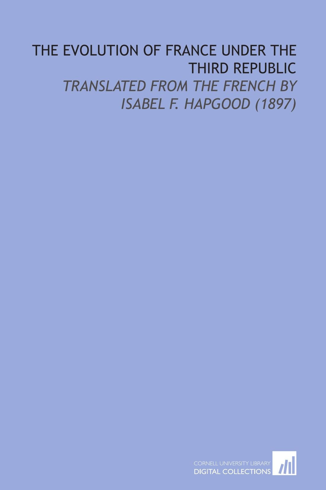 The Evolution of France Under the Third Republic: Translated From the French by Isabel F. Hapgood (1897) Books