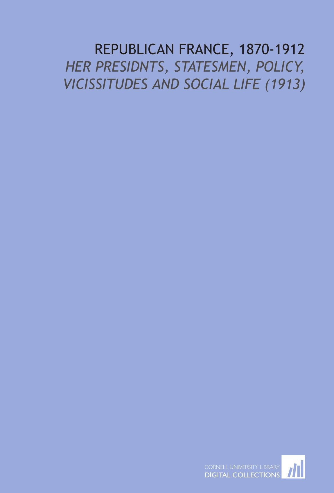 Republican France, 1870-1912: Her Presidnts, Statesmen, Policy, Vicissitudes and Social Life (1913) Books