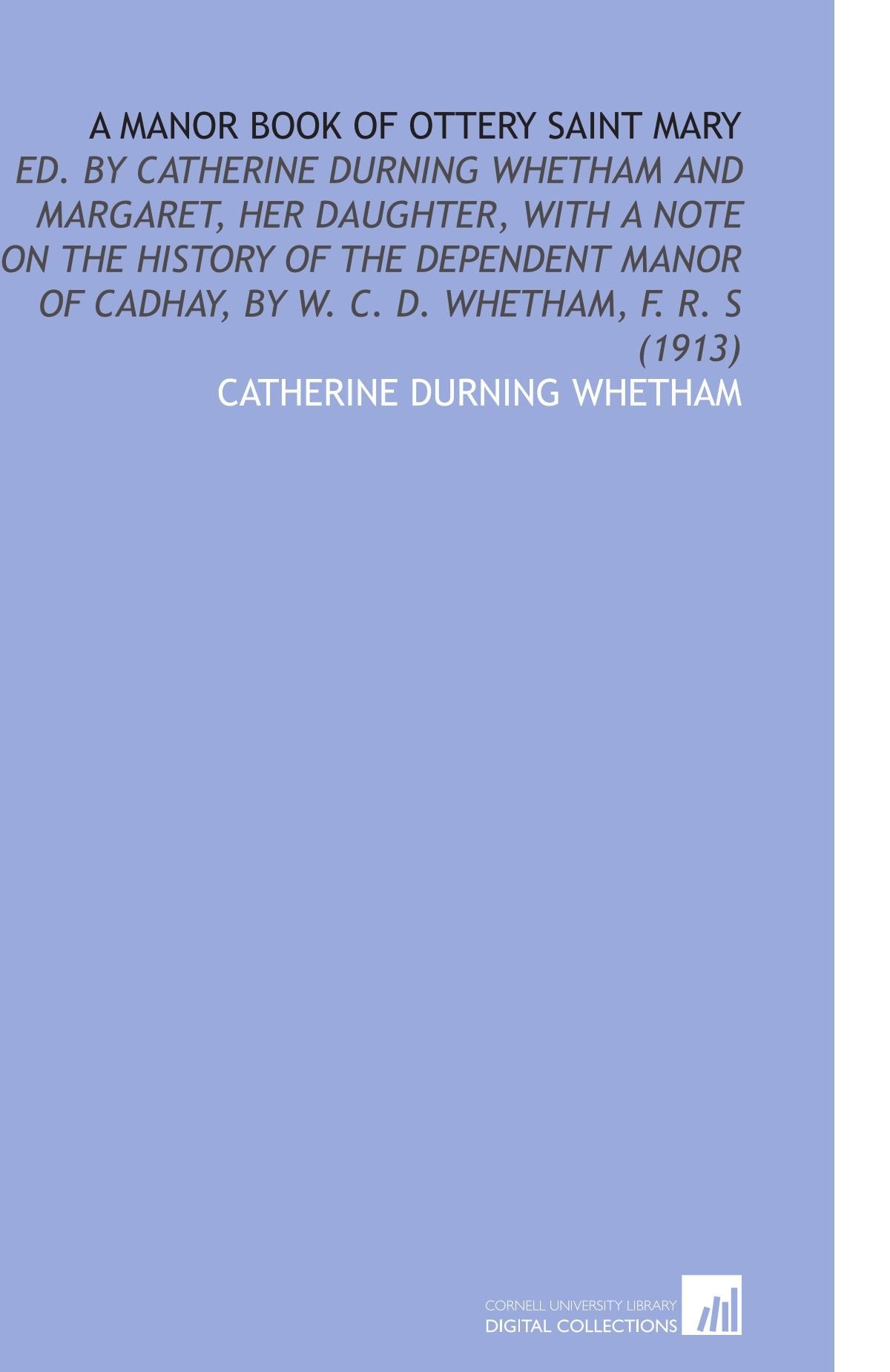 A Manor Book of Ottery Saint Mary: Ed. By Catherine Durning Whetham and Margaret, Her Daughter, With a Note on the History of the Dependent Manor of Cadhay, by W. C. D. Whetham, F. R. S (1913) Books