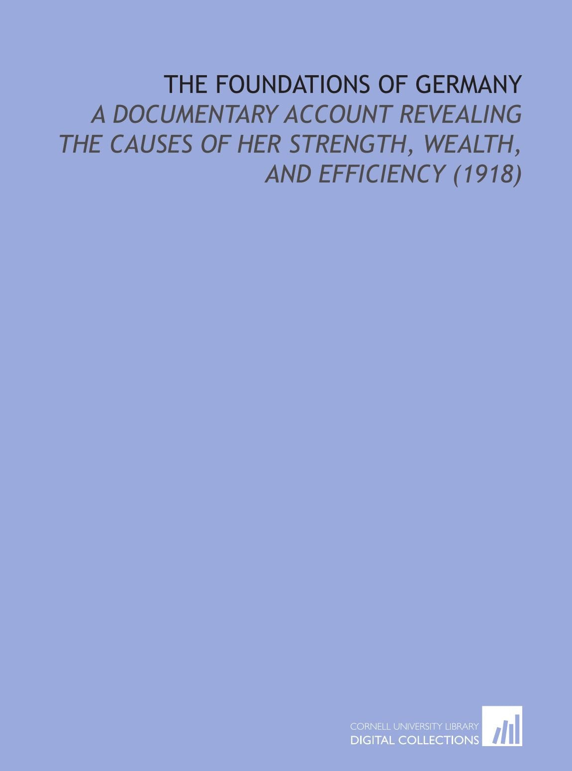 The Foundations of Germany: A Documentary Account Revealing the Causes of Her Strength, Wealth, and Efficiency (1918) Books