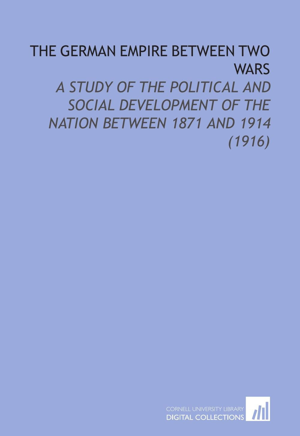 The German Empire Between Two Wars: A Study of the Political and Social Development of the Nation Between 1871 and 1914 (1916) Books
