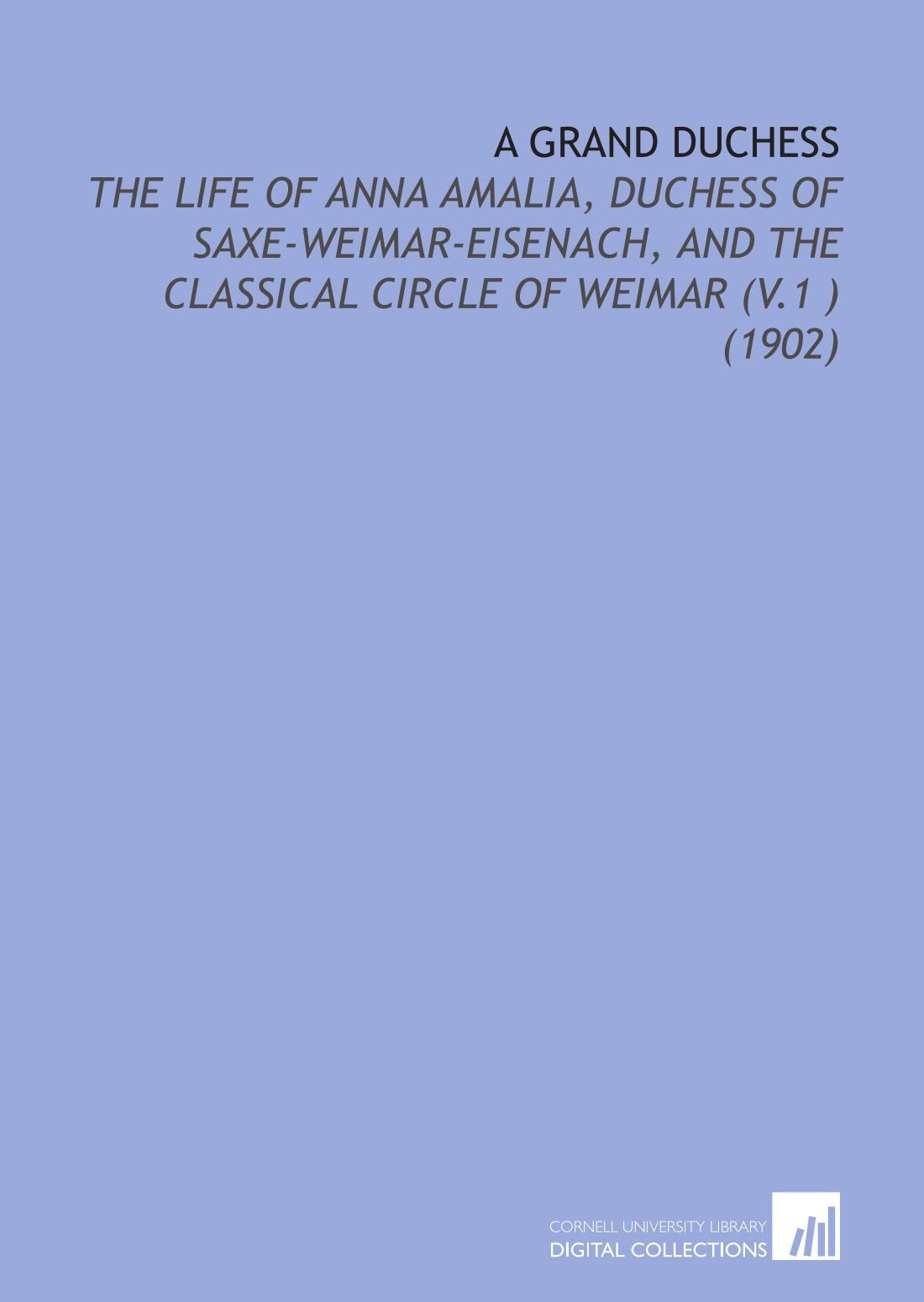 A Grand Duchess: The Life of Anna Amalia, Duchess of Saxe-Weimar-Eisenach, and the Classical Circle of Weimar (V.1 ) (1902) Books