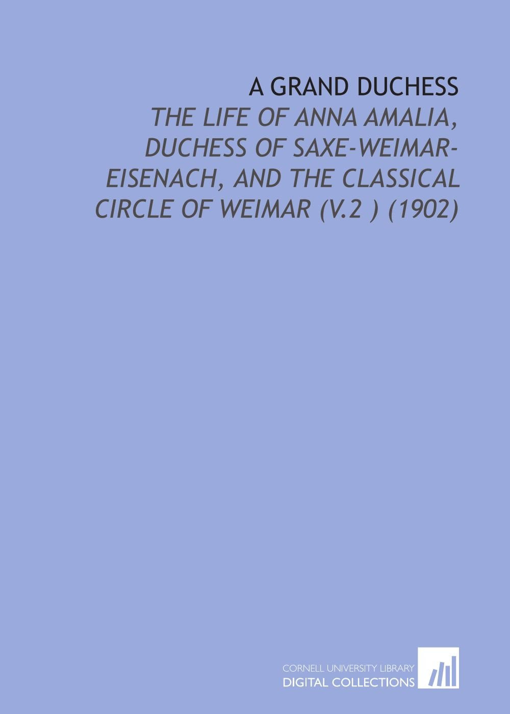 A Grand Duchess: The Life of Anna Amalia, Duchess of Saxe-Weimar-Eisenach, and the Classical Circle of Weimar (V.2 ) (1902) Books