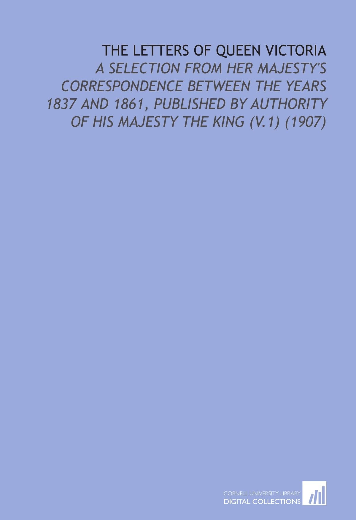 The Letters of Queen Victoria: A Selection From Her Majesty's Correspondence Between the Years 1837 and 1861, Published by Authority of His Majesty the King (V.1) (1907) Books
