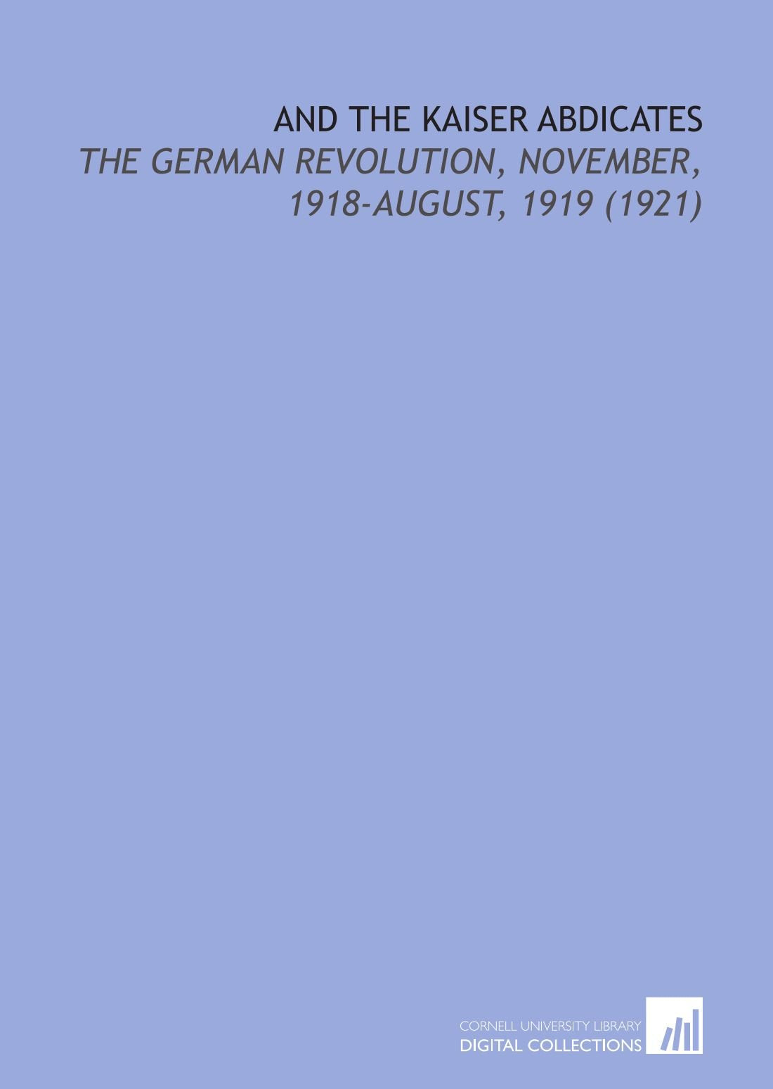And the Kaiser Abdicates: The German Revolution, November, 1918-August, 1919 (1921) German history