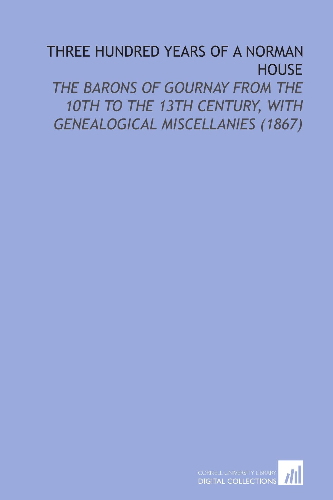 Three Hundred Years of a Norman House: The Barons of Gournay From the 10th to the 13th Century, With Genealogical Miscellanies (1867) Politics & History