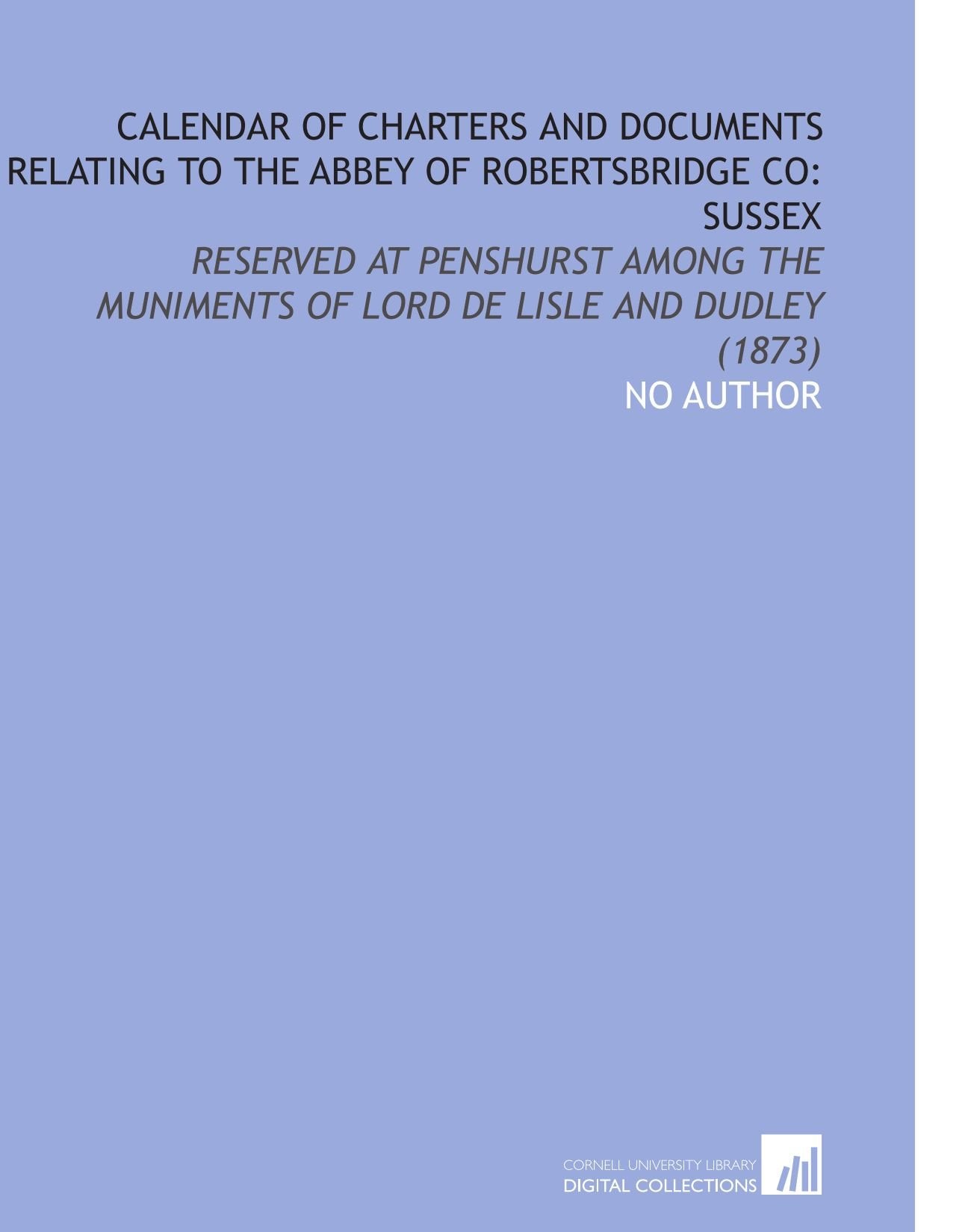 Calendar of Charters and Documents Relating to the Abbey of Robertsbridge Co: Sussex: Reserved at Penshurst Among the Muniments of Lord De Lisle and Dudley (1873) Politics & History