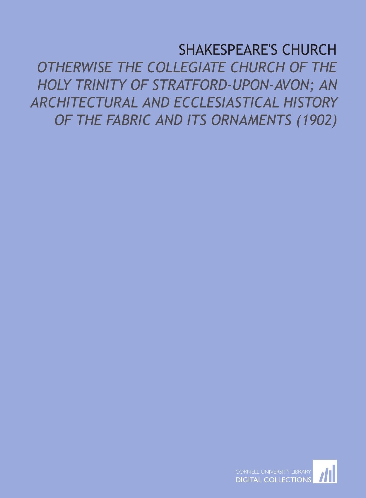 Shakespeare's Church: Otherwise the Collegiate Church of the Holy Trinity of Stratford-Upon-Avon; an Architectural and Ecclesiastical History of the Fabric and Its Ornaments (1902) Books