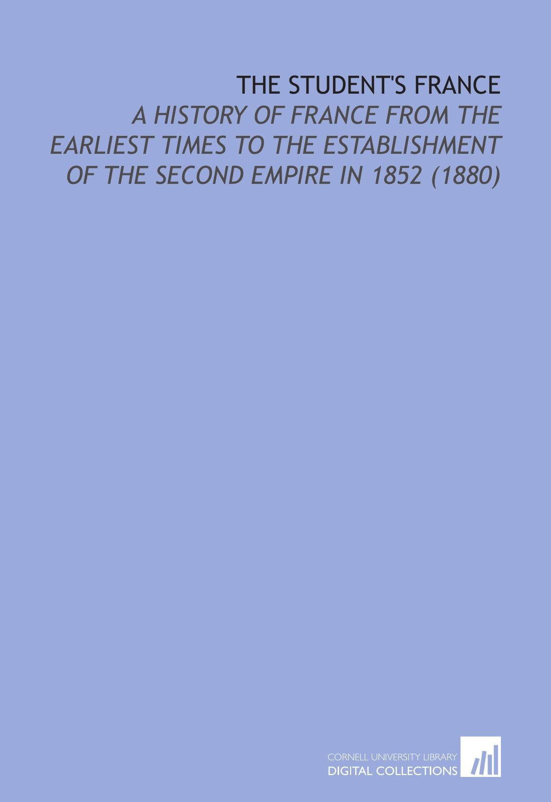 The Student's France: A History of France From the Earliest Times to the Establishment of the Second Empire in 1852 (1880) Politics & History