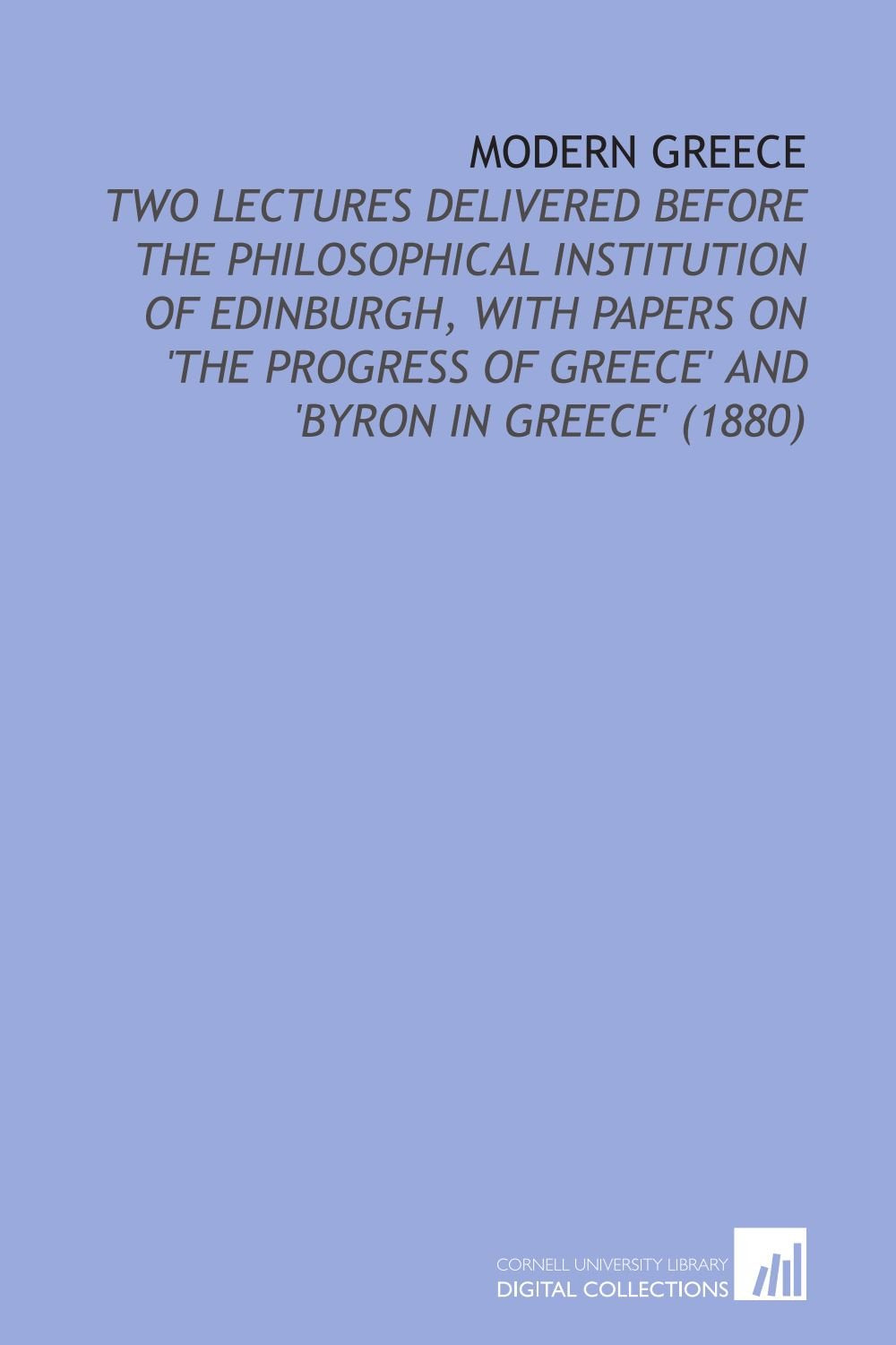 Modern Greece: Two Lectures Delivered Before the Philosophical Institution of Edinburgh, With Papers on 'the Progress of Greece' and 'Byron in Greece' (1880) Politics & History