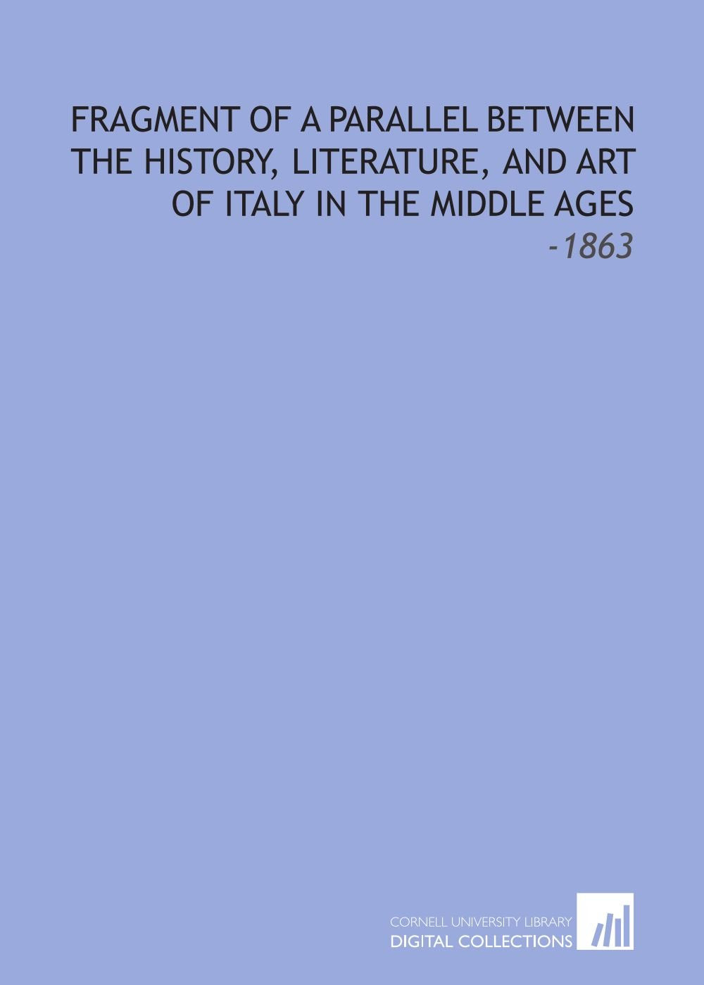 Fragment of a Parallel Between the History, Literature, and Art of Italy in the Middle Ages: -1863 Politics & History