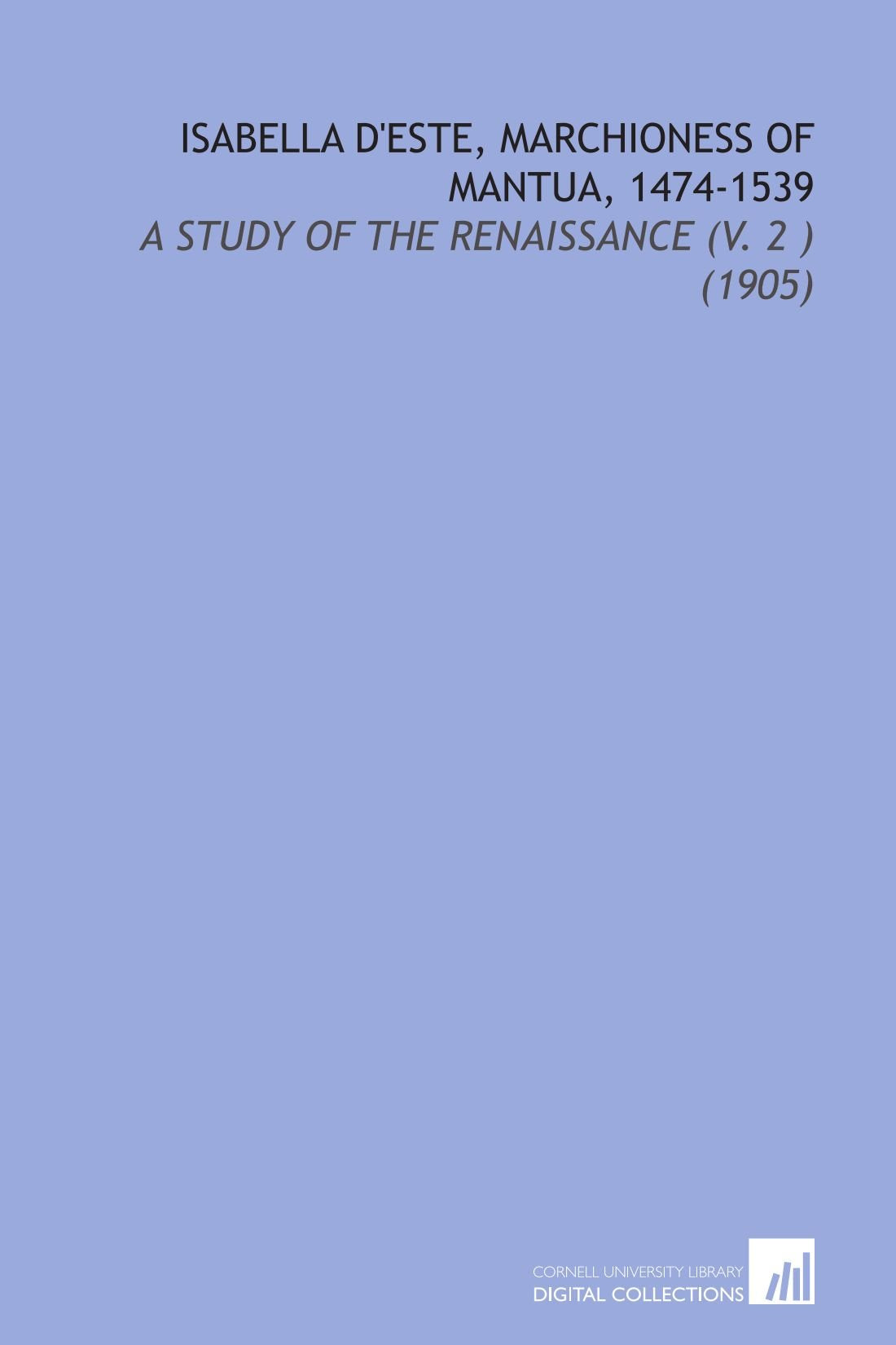 Isabella d'Este, Marchioness of Mantua, 1474-1539: A Study of the Renaissance (V. 2 ) (1905) Books
