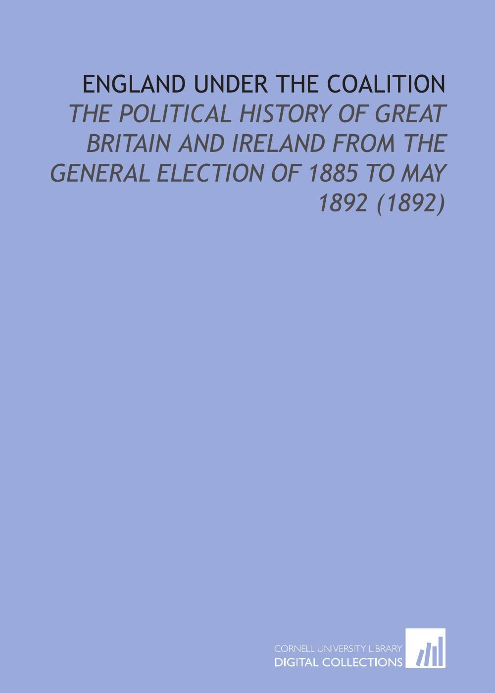 England Under the Coalition: The Political History of Great Britain and Ireland From the General Election of 1885 to May 1892 (1892) Books