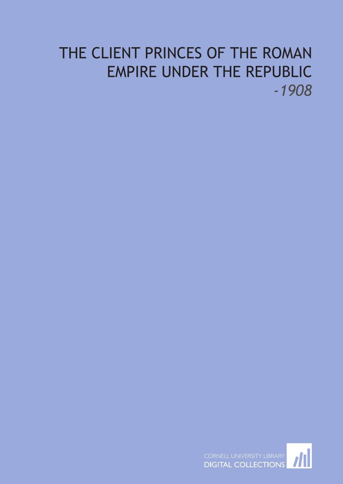 The Client Princes of the Roman Empire Under the Republic: -1908 Books