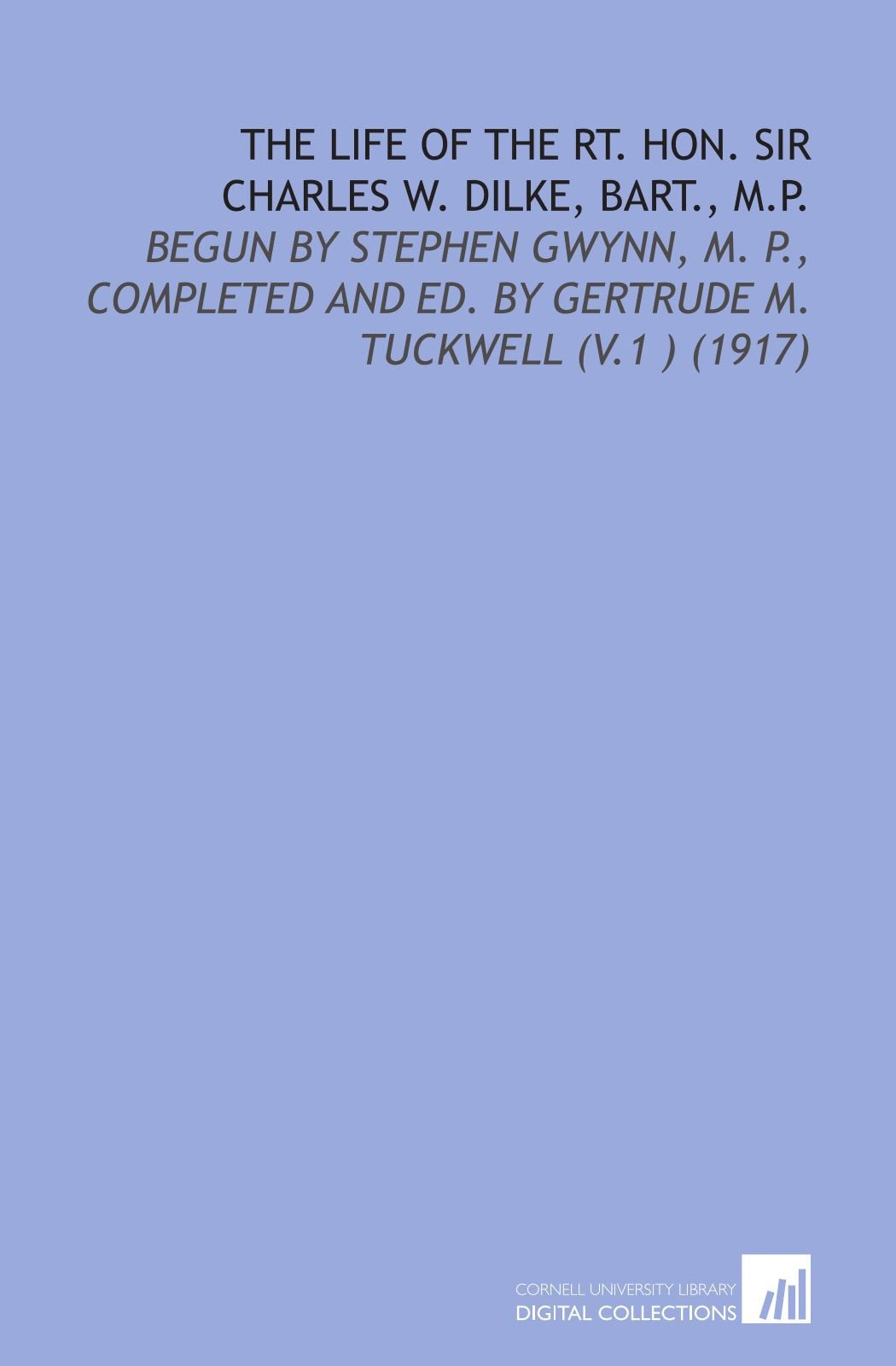 The Life of the Rt. Hon. Sir Charles W. Dilke, Bart., M.P.: Begun by Stephen Gwynn, M. P., Completed and Ed. By Gertrude M. Tuckwell (V.1 ) (1917) book