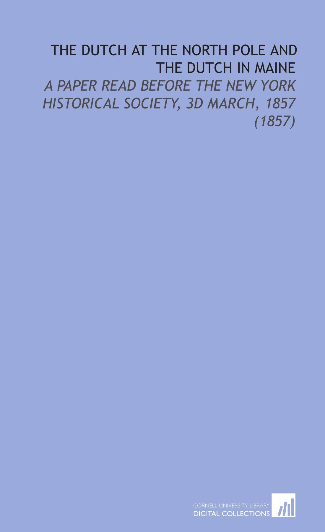 The Dutch at the North Pole and the Dutch in Maine: A Paper Read Before the New York Historical Society, 3d March, 1857 (1857) Politics & History