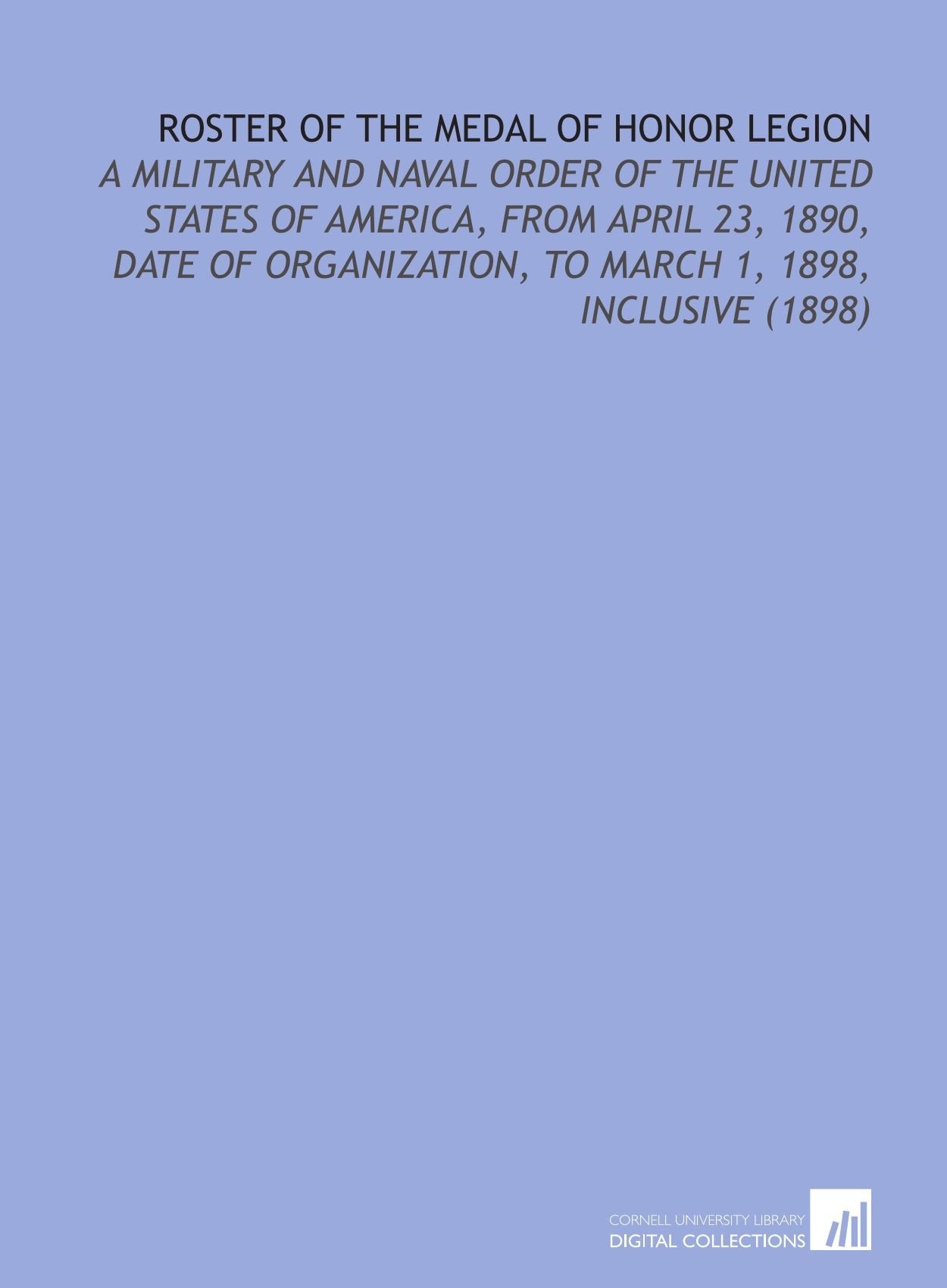 Roster of the Medal of Honor Legion: A Military and Naval Order of the United States of America, From April 23, 1890, Date of Organization, to March 1, 1898, Inclusive (1898) Books