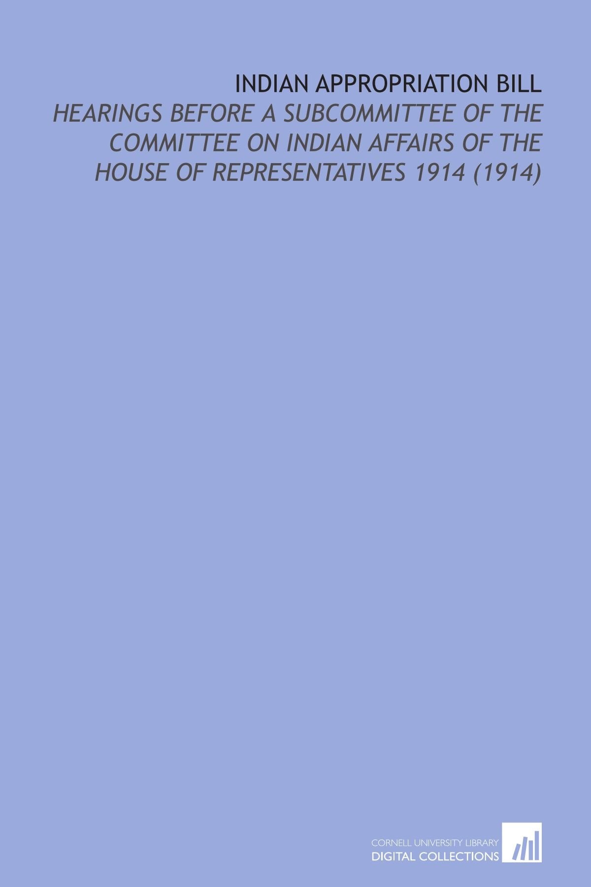 Indian Appropriation Bill: Hearings Before a Subcommittee of the Committee on Indian Affairs of the House of Representatives 1914 (1914) Books
