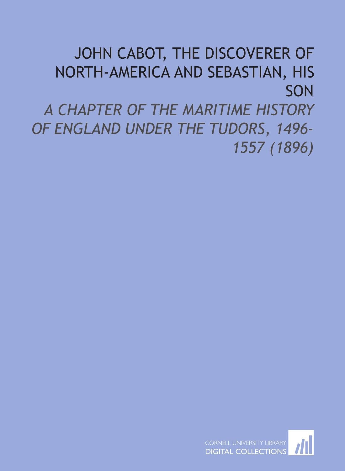 John Cabot, the Discoverer of North-America and Sebastian, His Son: A Chapter of the Maritime History of England Under the Tudors, 1496-1557 (1896) Books