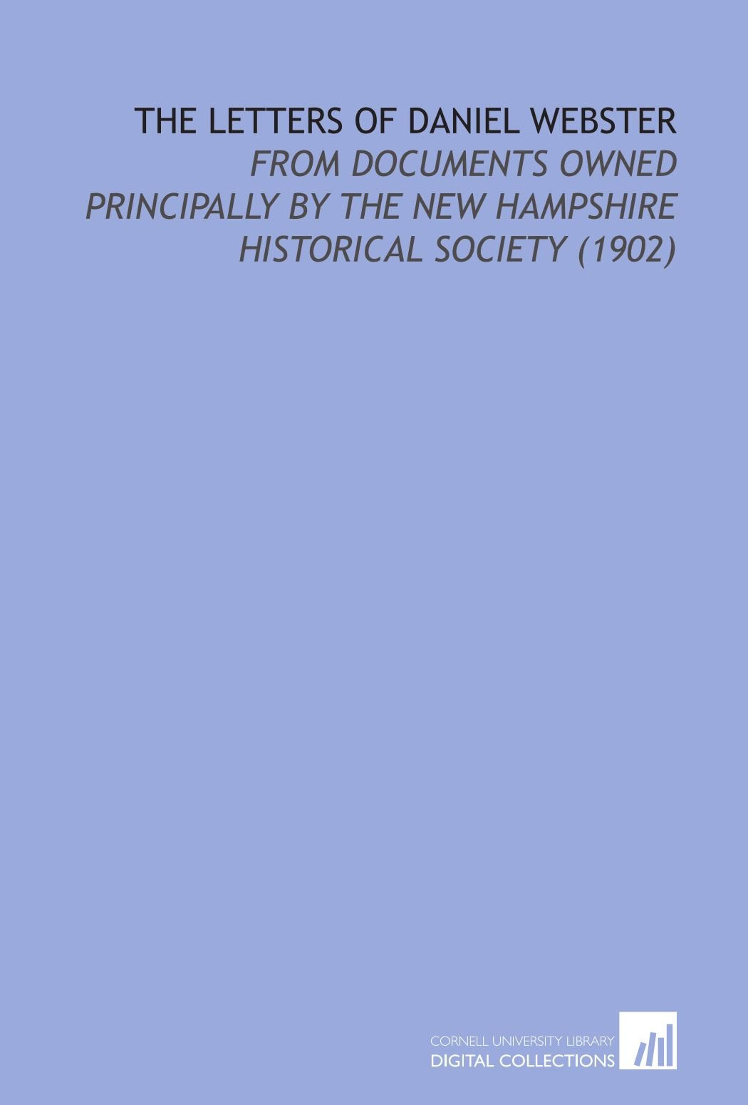 The Letters of Daniel Webster: From Documents Owned Principally by the New Hampshire Historical Society (1902) Politics & History