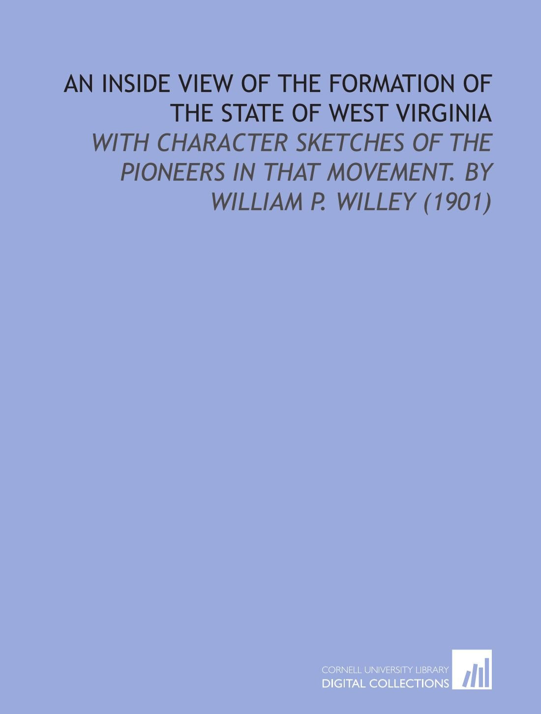 An Inside View of the Formation of the State of West Virginia: With Character Sketches of the Pioneers in That Movement. By William P. Willey (1901) book