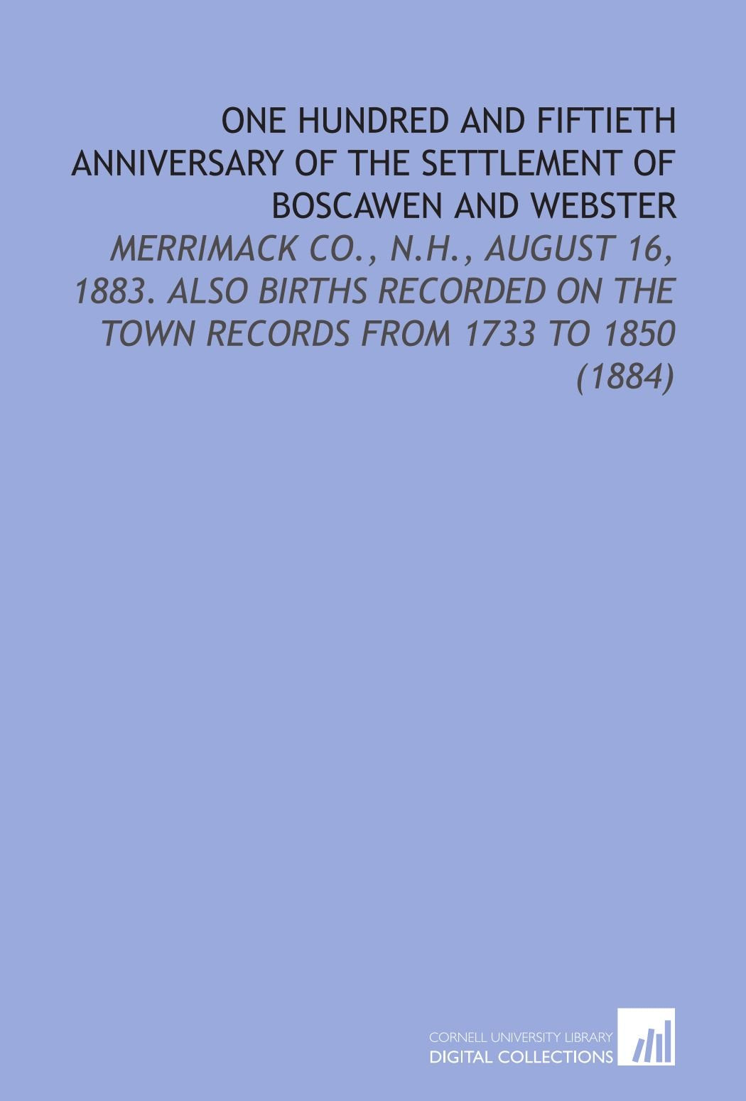 One Hundred and Fiftieth Anniversary of the Settlement of Boscawen and Webster: Merrimack Co., N.H., August 16, 1883. Also Births Recorded on the Town Records From 1733 to 1850 (1884) Books
