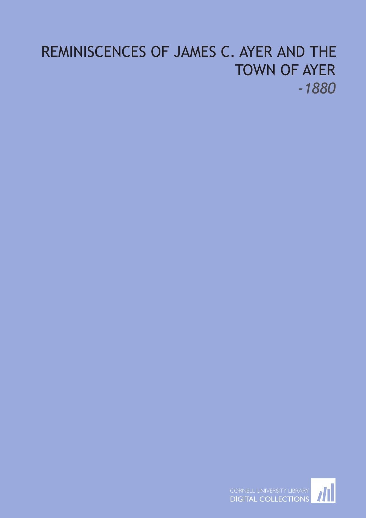 Reminiscences of James C. Ayer and the Town of Ayer: -1880 Politics & History