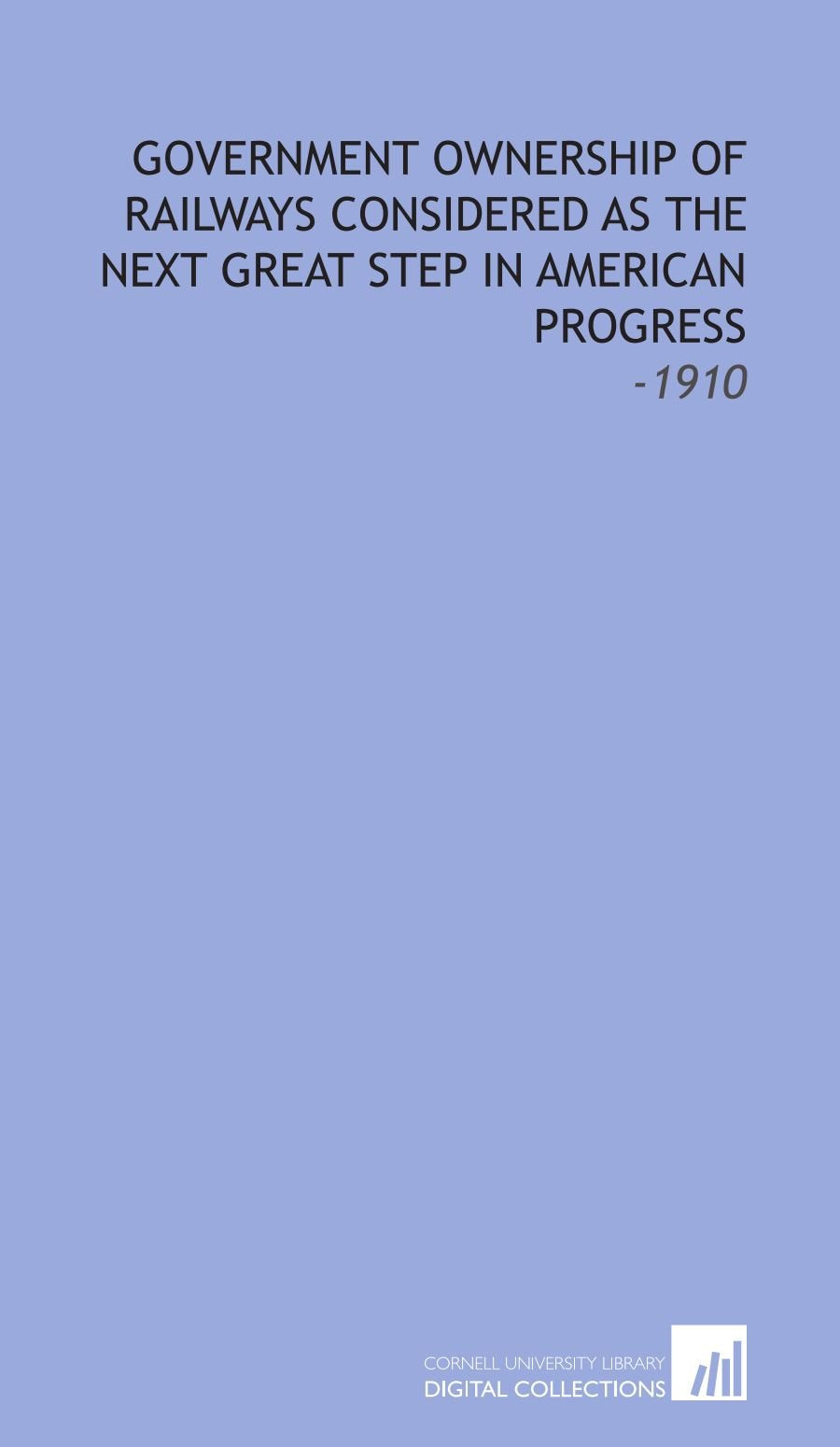 Government Ownership of Railways Considered As the Next Great Step in American Progress: -1910 Books