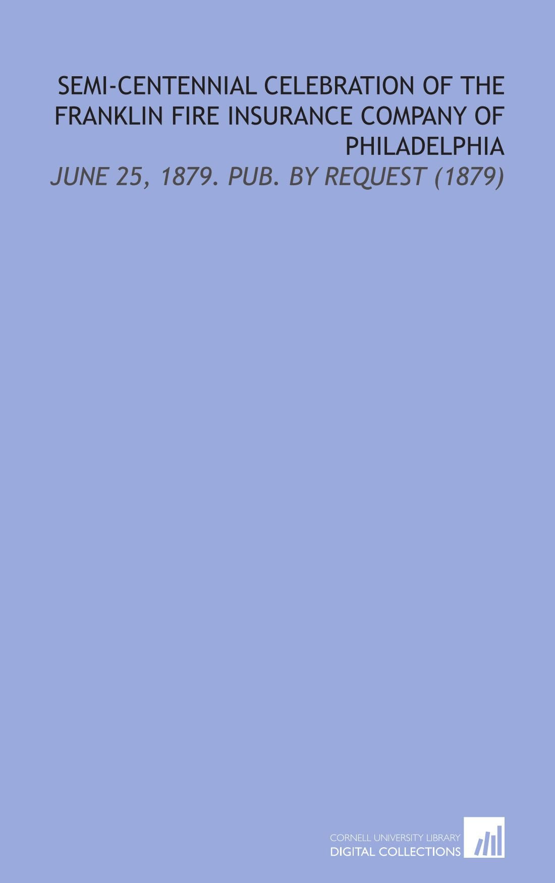 Semi-Centennial Celebration of the Franklin Fire Insurance Company of Philadelphia: June 25, 1879. Pub. By Request (1879) Social Sciences