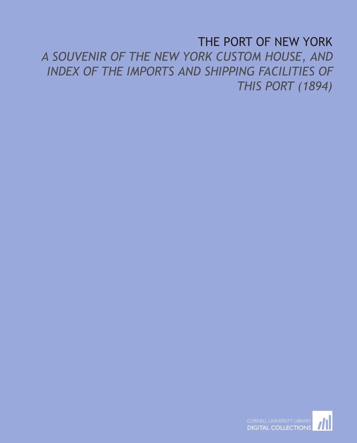 The Port of New York: A Souvenir of the New York Custom House, and Index of the Imports and Shipping Facilities of This Port (1894) Social Sciences