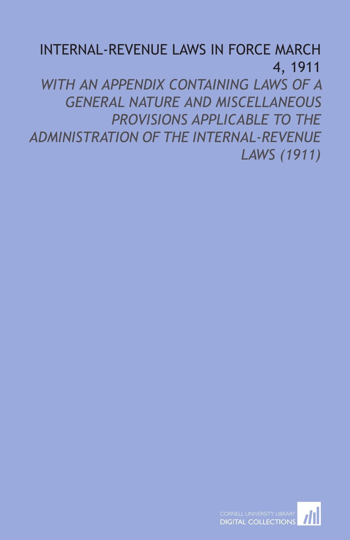 Internal-Revenue Laws in Force March 4, 1911: With an Appendix Containing Laws of a General Nature and Miscellaneous Provisions Applicable to the Administration of the Internal-Revenue Laws (1911) Books
