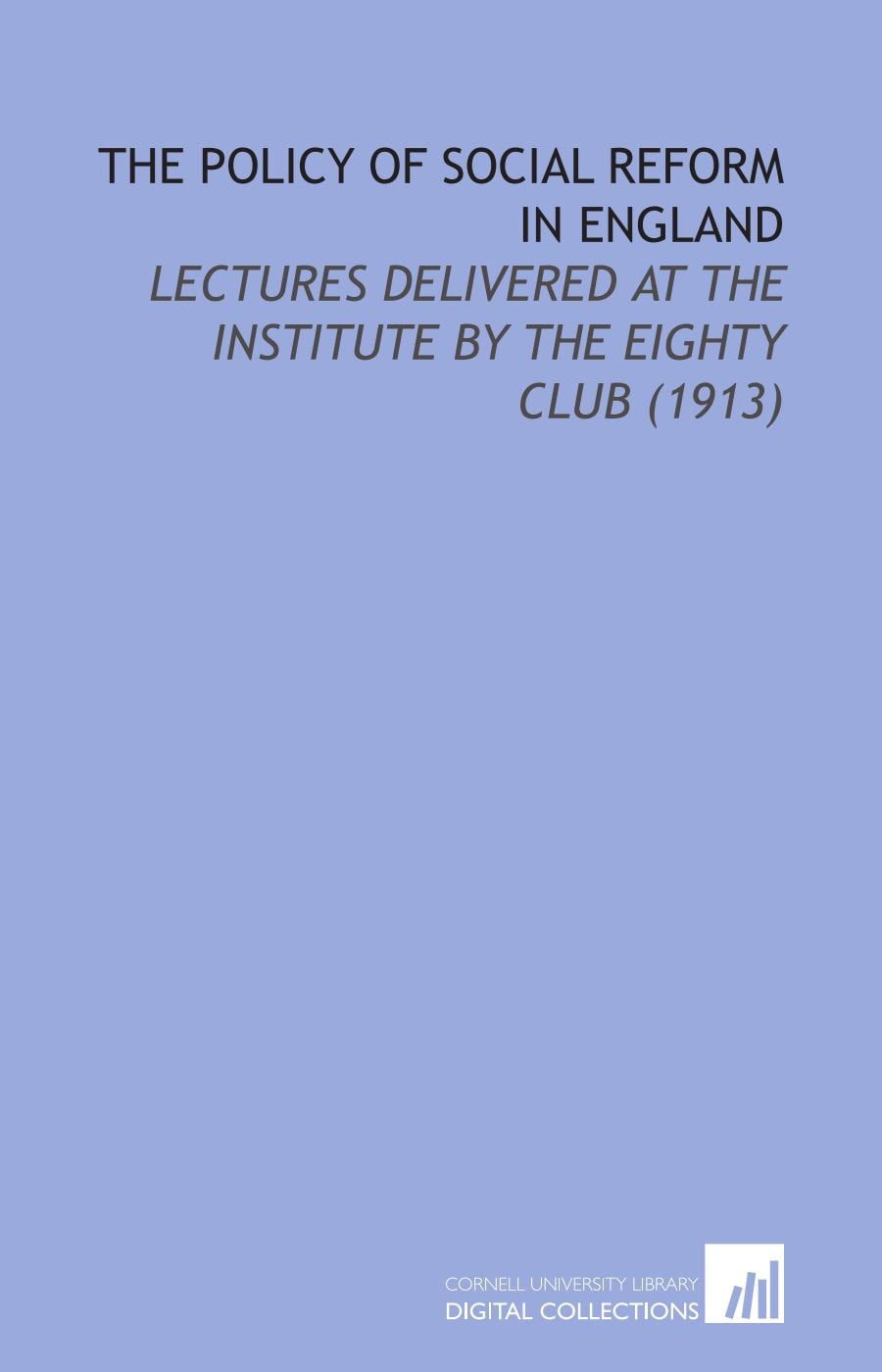 The Policy of Social Reform in England: Lectures Delivered at the Institute by the Eighty Club (1913) Books
